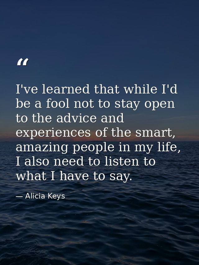 I've learned that while I'd be a fool not to stay open to the advice and experiences of the smart, amazing people in my  — Alicia Keys