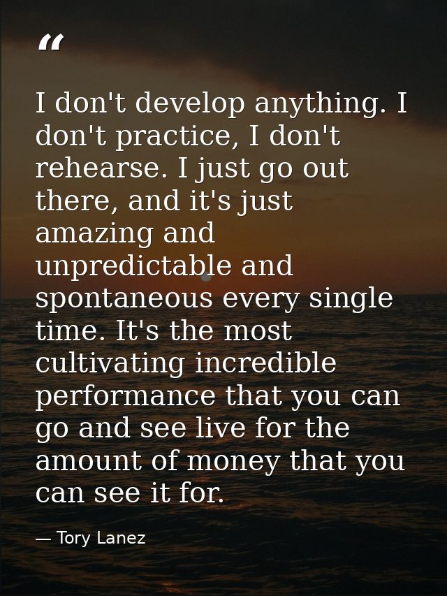 I don't develop anything. I don't practice, I don't rehearse. I just go out there, and it's just amazing and unpredictab — Tory Lanez
