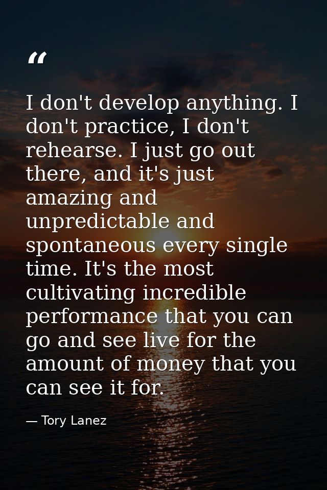 I don't develop anything. I don't practice, I don't rehearse. I just go out there, and it's just amazing and unpredictab — Tory Lanez