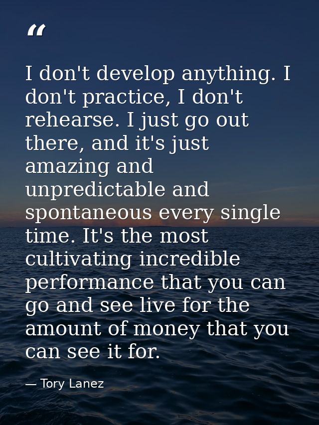 I don't develop anything. I don't practice, I don't rehearse. I just go out there, and it's just amazing and unpredictab — Tory Lanez