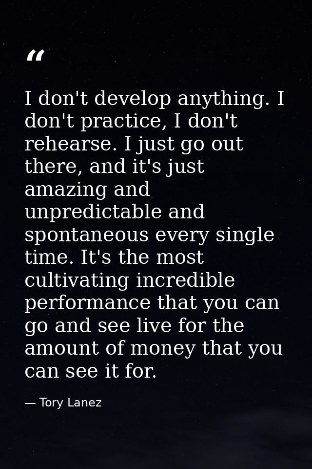 I don't develop anything. I don't practice, I don't rehearse. I just go out there, and it's just amazing and unpredictab — Tory Lanez