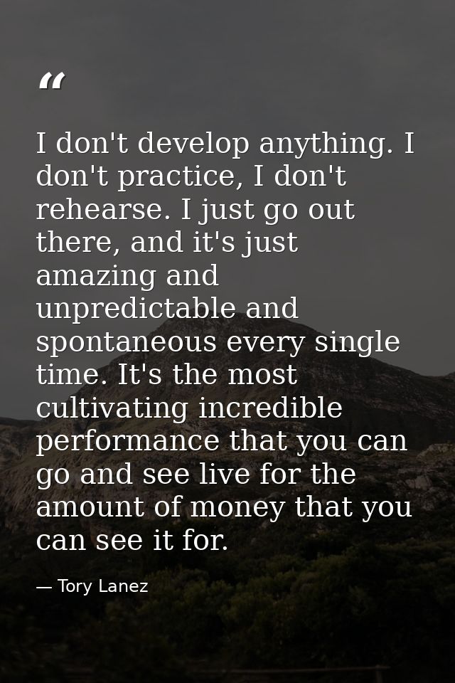 I don't develop anything. I don't practice, I don't rehearse. I just go out there, and it's just amazing and unpredictab — Tory Lanez