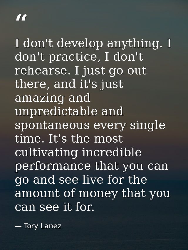 I don't develop anything. I don't practice, I don't rehearse. I just go out there, and it's just amazing and unpredictab — Tory Lanez