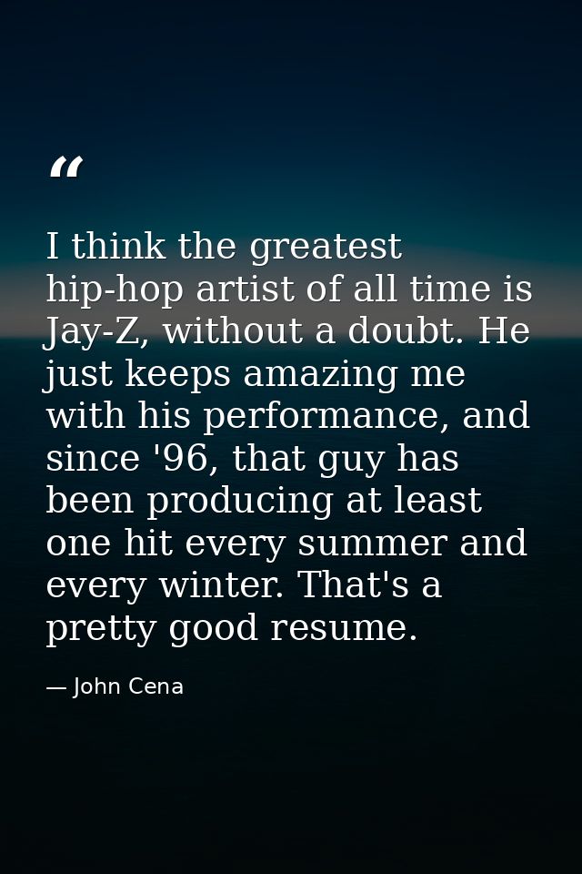 I think the greatest hip-hop artist of all time is Jay-Z, without a doubt. He just keeps amazing me with his performance — John Cena