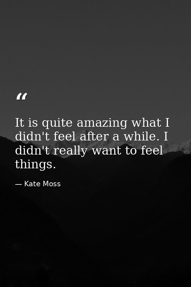 It is quite amazing what I didn't feel after a while. I didn't really want to feel things. — Kate Moss