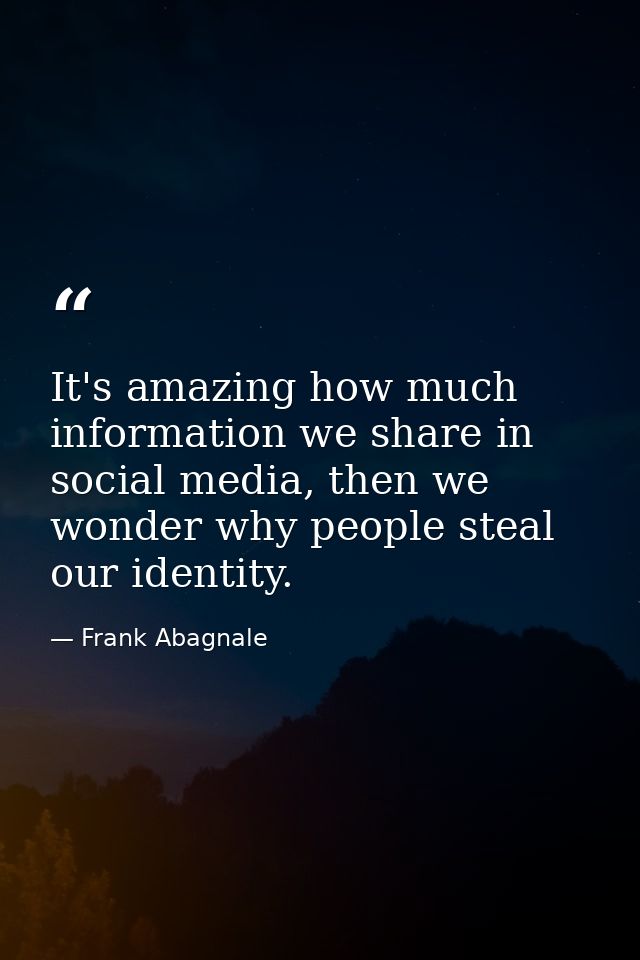 It's amazing how much information we share in social media, then we wonder why people steal our identity. — Frank Abagnale
