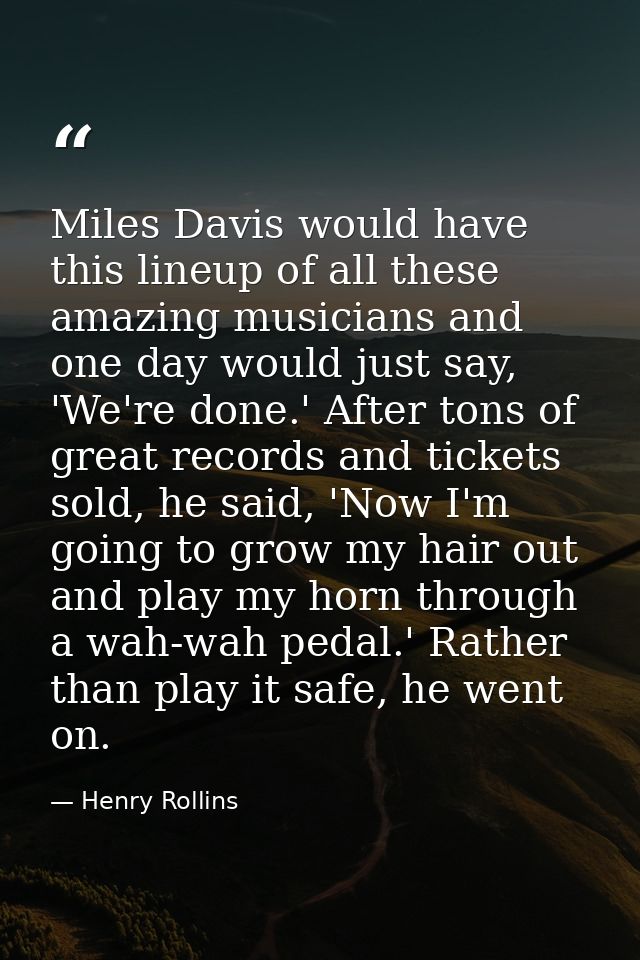 Miles Davis would have this lineup of all these amazing musicians and one day would just say, 'We're done.' After tons o — Henry Rollins