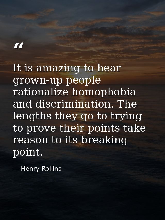 It is amazing to hear grown-up people rationalize homophobia and discrimination. The lengths they go to trying to prove  — Henry Rollins