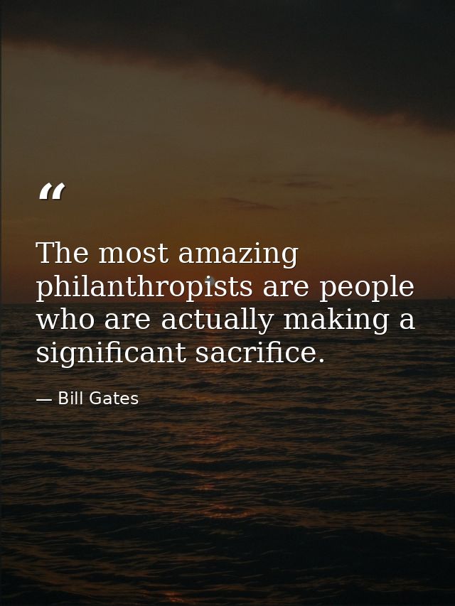 The most amazing philanthropists are people who are actually making a significant sacrifice. — Bill Gates