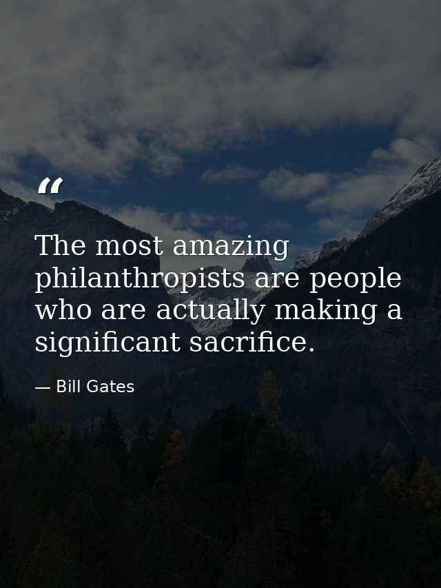 The most amazing philanthropists are people who are actually making a significant sacrifice. — Bill Gates
