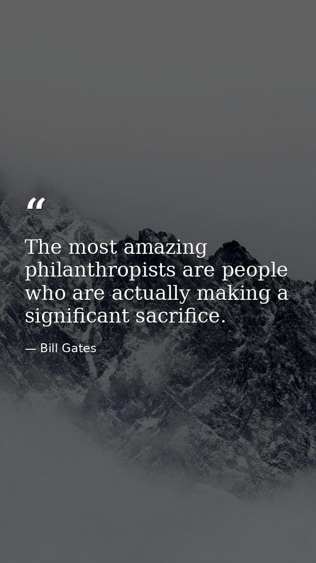 The most amazing philanthropists are people who are actually making a significant sacrifice. — Bill Gates