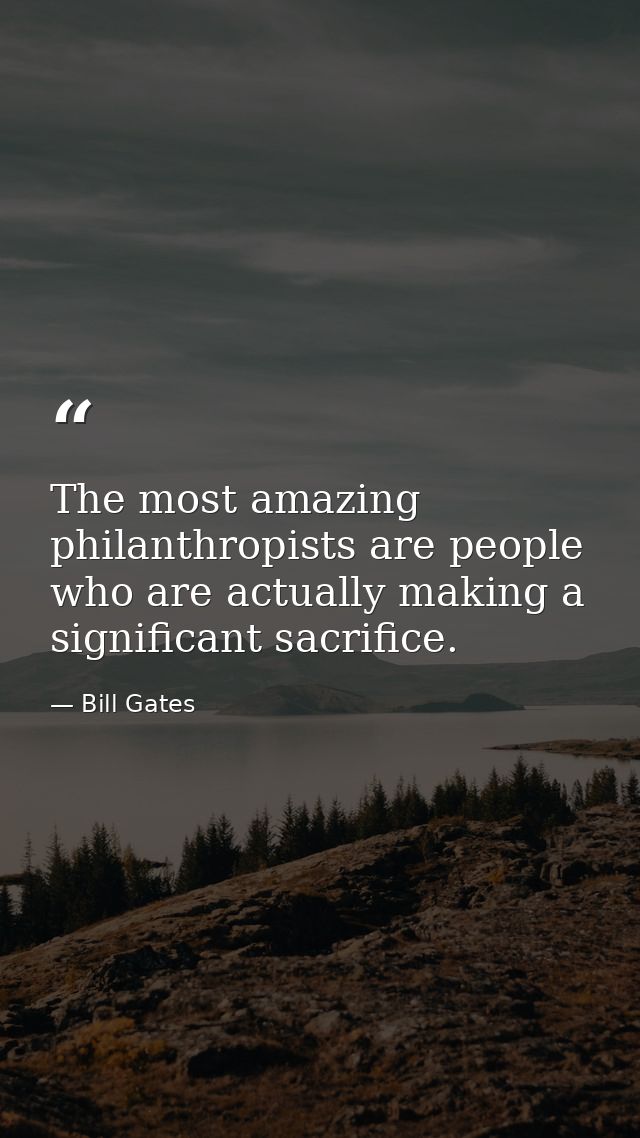 The most amazing philanthropists are people who are actually making a significant sacrifice. — Bill Gates