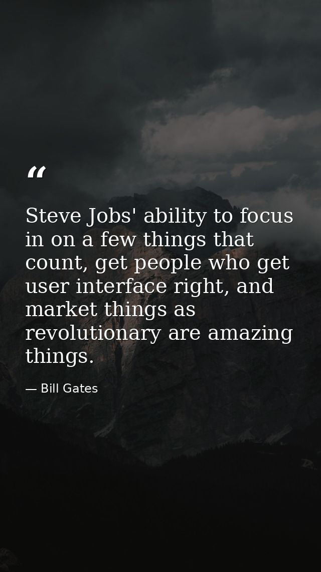 Steve Jobs' ability to focus in on a few things that count, get people who get user interface right, and market things a — Bill Gates