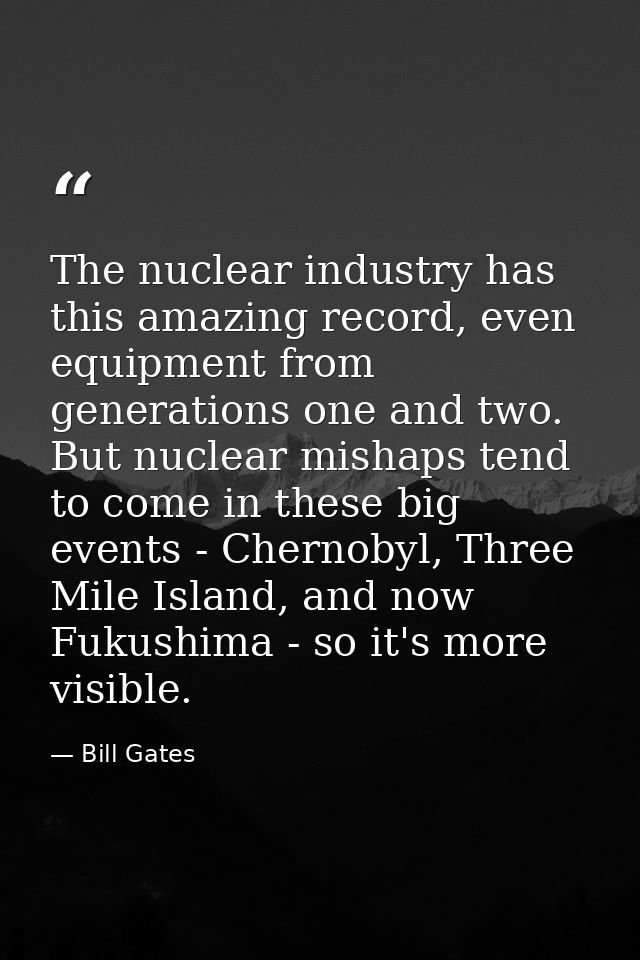 The nuclear industry has this amazing record, even equipment from generations one and two. But nuclear mishaps tend to c — Bill Gates