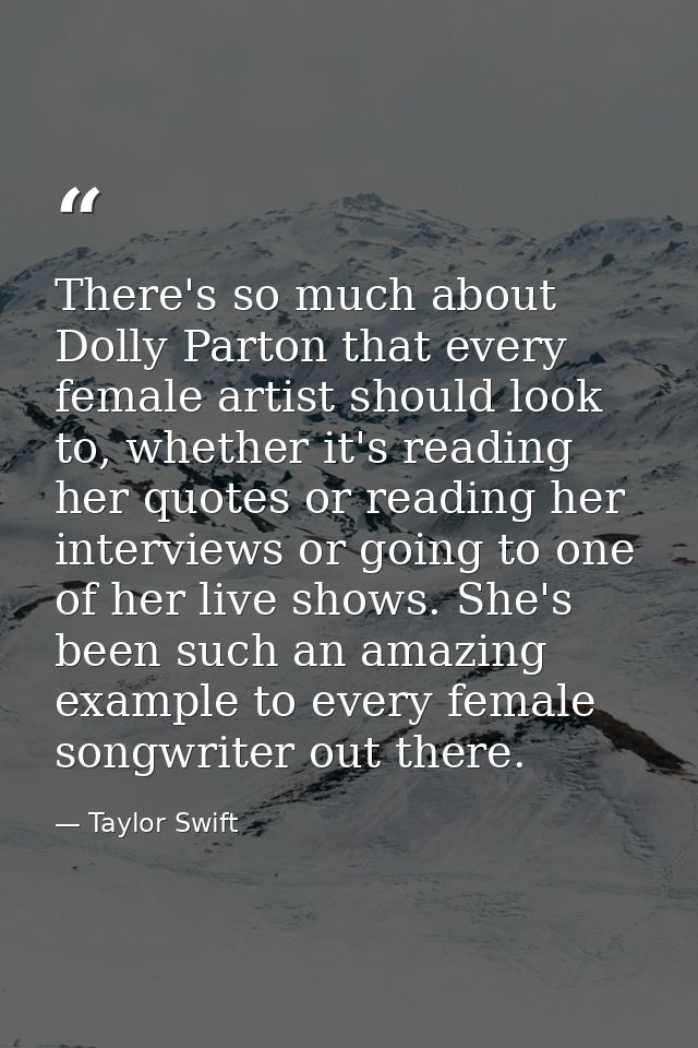 There's so much about Dolly Parton that every female artist should look to, whether it's reading her quotes or reading h — Taylor Swift