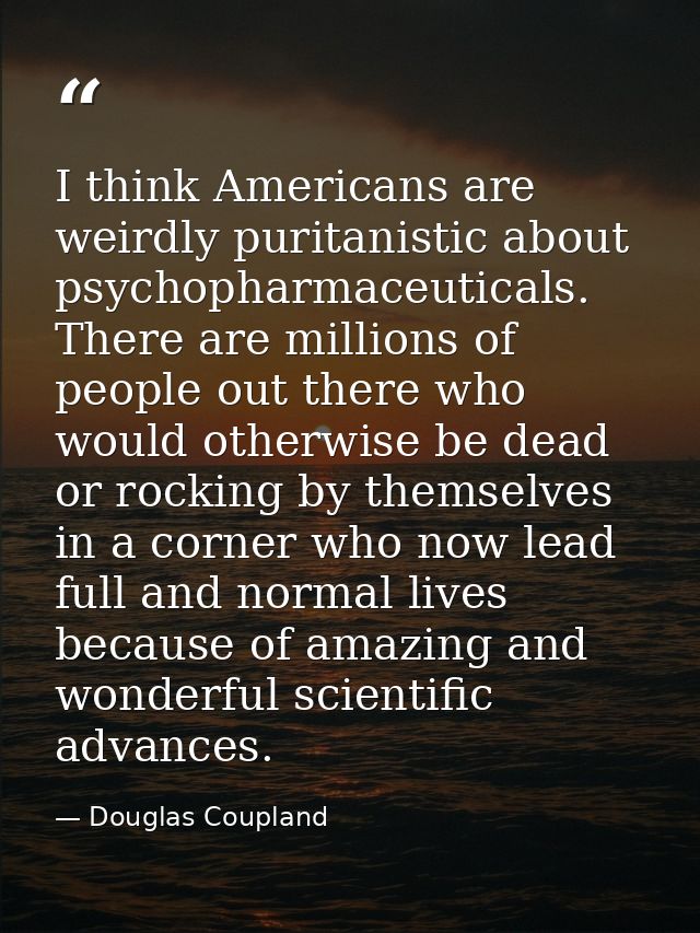 I think Americans are weirdly puritanistic about psychopharmaceuticals. There are millions of people out there who would — Douglas Coupland