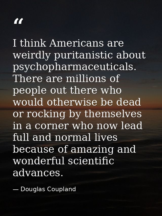 I think Americans are weirdly puritanistic about psychopharmaceuticals. There are millions of people out there who would — Douglas Coupland
