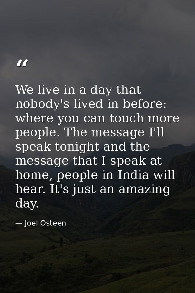 We live in a day that nobody's lived in before: where you can touch more people. The message I'll speak tonight and the  — Joel Osteen