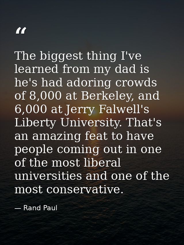 The biggest thing I've learned from my dad is he's had adoring crowds of 8,000 at Berkeley, and 6,000 at Jerry Falwell's — Rand Paul