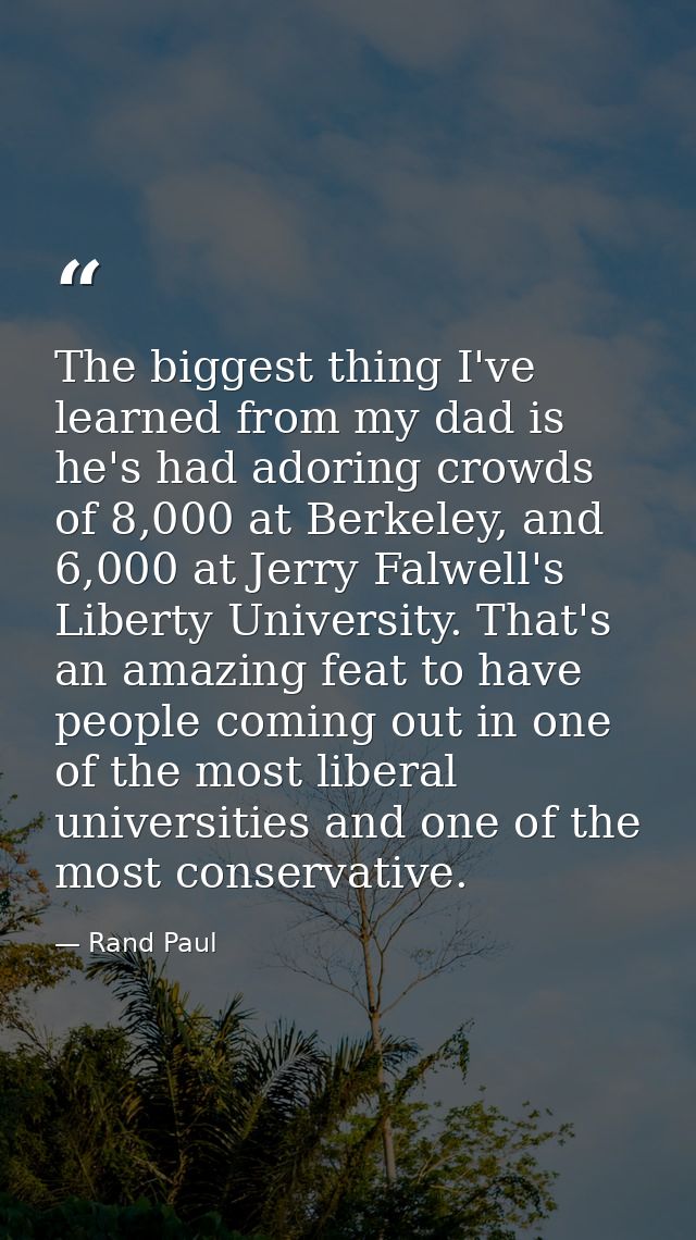 The biggest thing I've learned from my dad is he's had adoring crowds of 8,000 at Berkeley, and 6,000 at Jerry Falwell's — Rand Paul