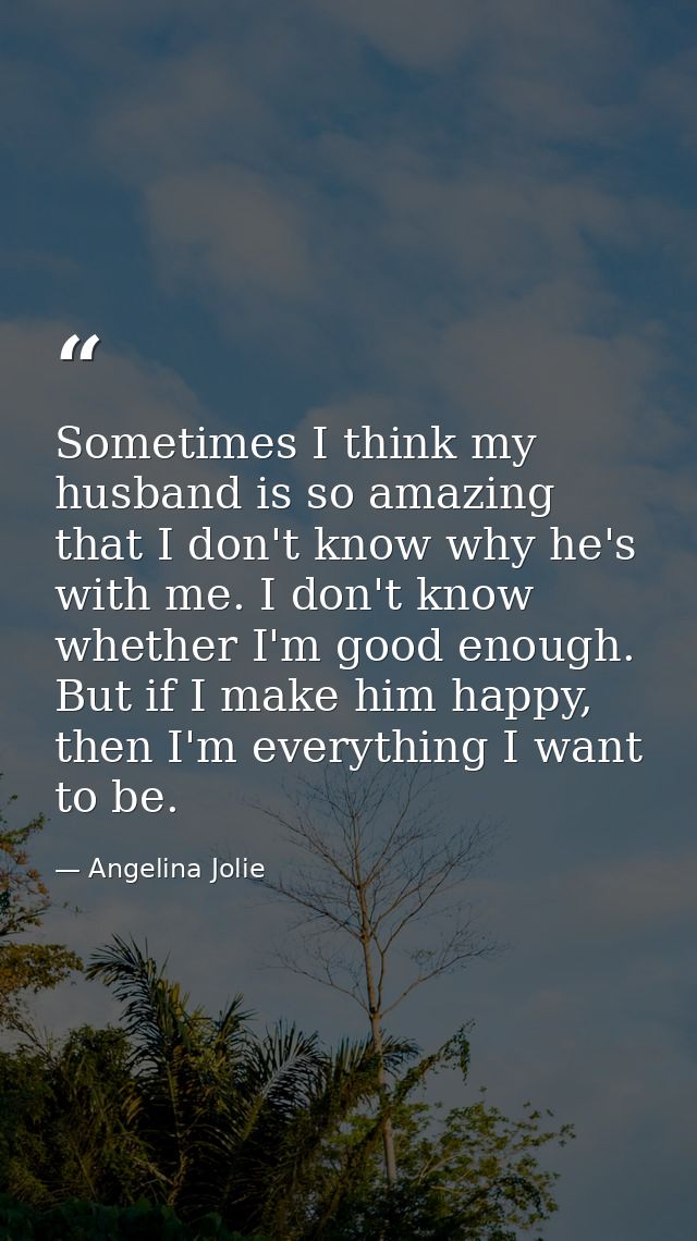 Sometimes I think my husband is so amazing that I don't know why he's with me. I don't know whether I'm good enough. But — Angelina Jolie