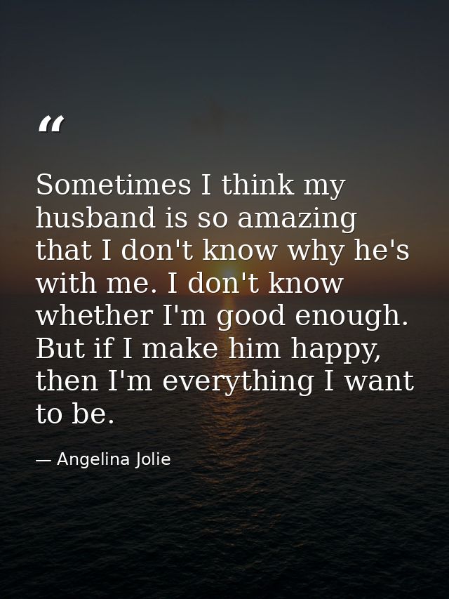 Sometimes I think my husband is so amazing that I don't know why he's with me. I don't know whether I'm good enough. But — Angelina Jolie