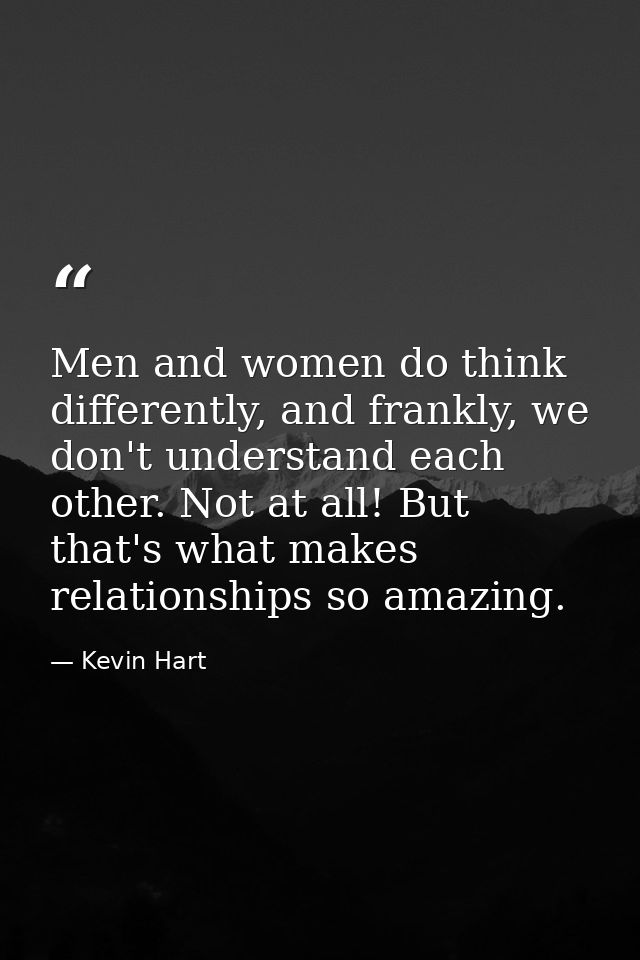 Men and women do think differently, and frankly, we don't understand each other. Not at all! But that's what makes relat — Kevin Hart