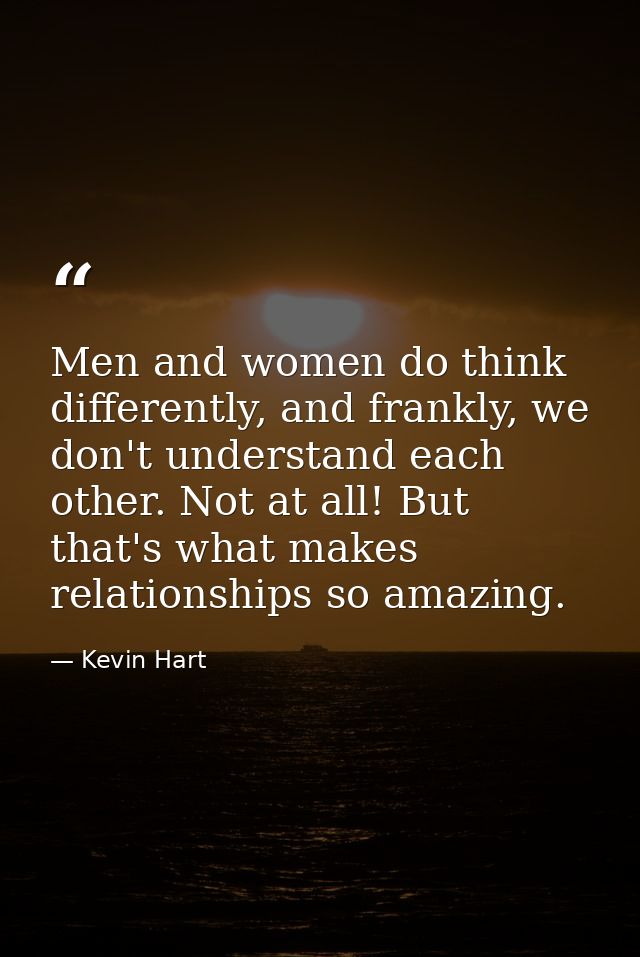 Men and women do think differently, and frankly, we don't understand each other. Not at all! But that's what makes relat — Kevin Hart