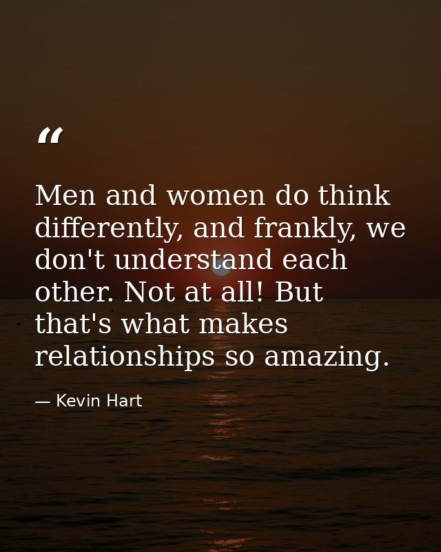 Men and women do think differently, and frankly, we don't understand each other. Not at all! But that's what makes relat — Kevin Hart