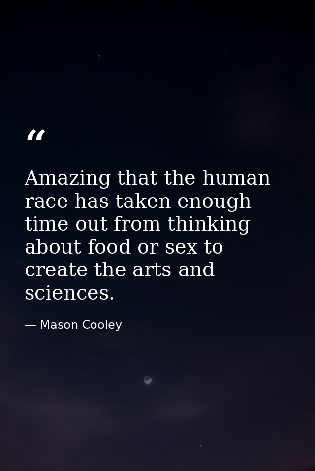 Amazing that the human race has taken enough time out from thinking about food or sex to create the arts and sciences. — Mason Cooley