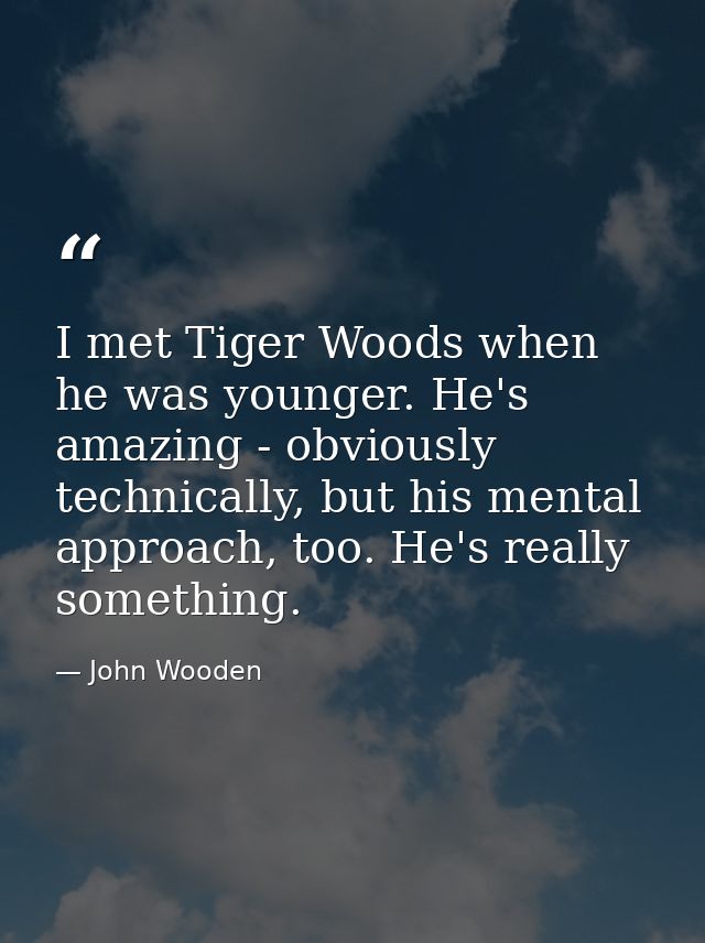 I met Tiger Woods when he was younger. He's amazing - obviously technically, but his mental approach, too. He's really s — John Wooden