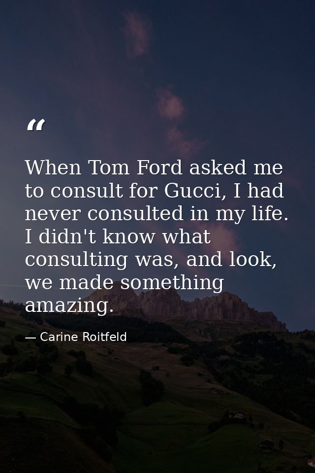 When Tom Ford asked me to consult for Gucci, I had never consulted in my life. I didn't know what consulting was, and lo — Carine Roitfeld