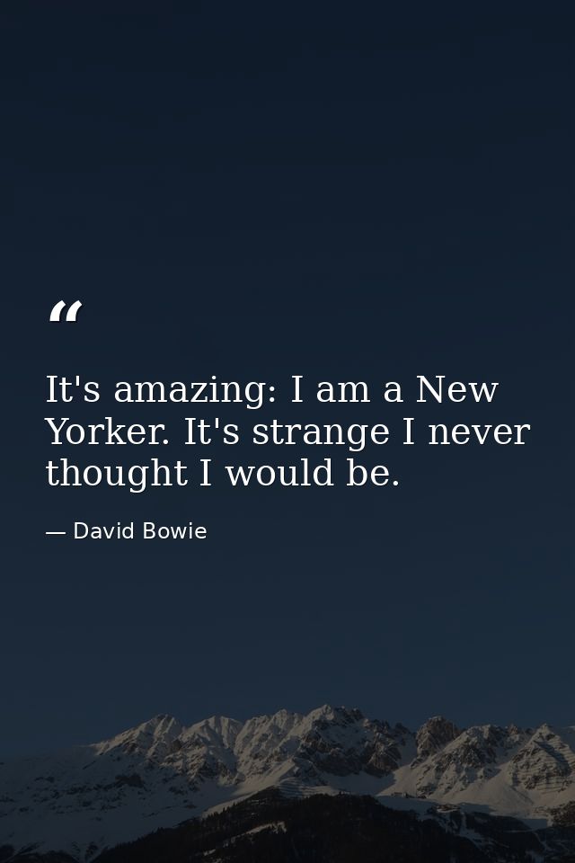 It's amazing: I am a New Yorker. It's strange I never thought I would be. — David Bowie