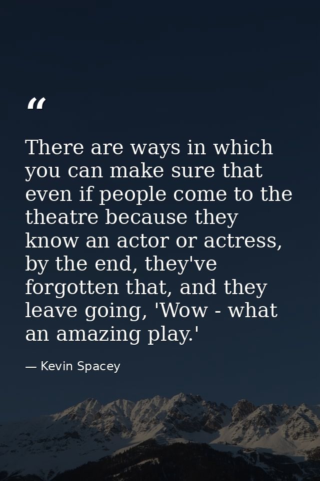There are ways in which you can make sure that even if people come to the theatre because they know an actor or actress, — Kevin Spacey