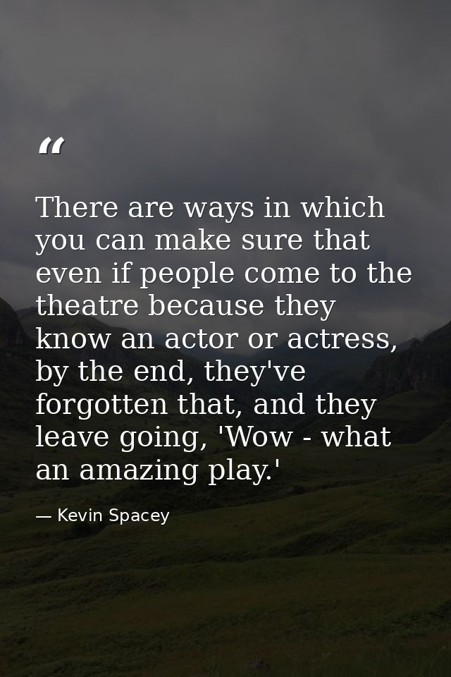 There are ways in which you can make sure that even if people come to the theatre because they know an actor or actress, — Kevin Spacey
