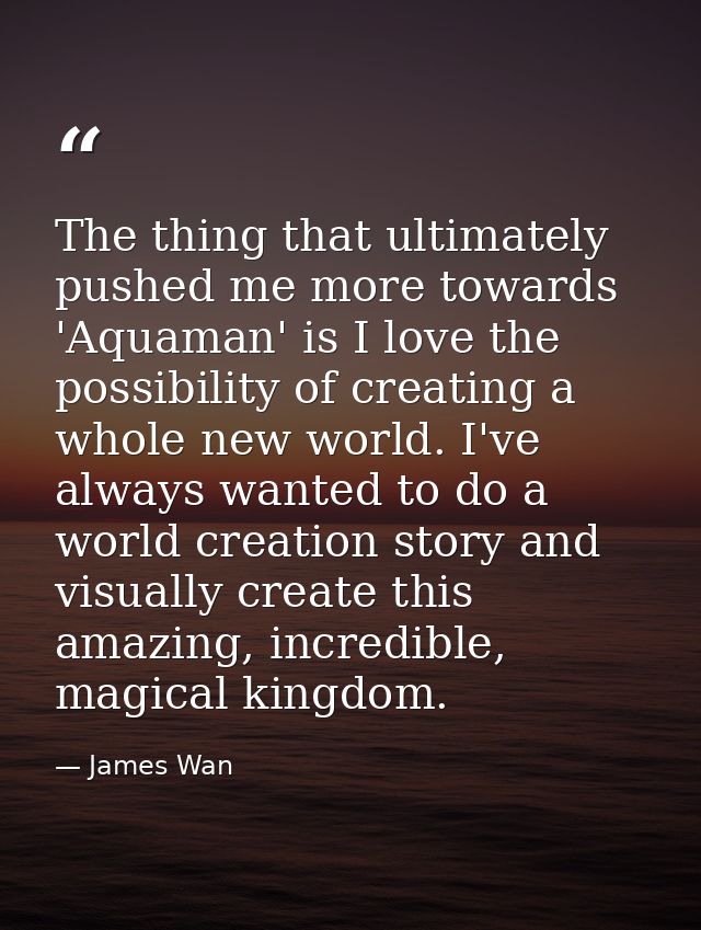 The thing that ultimately pushed me more towards 'Aquaman' is I love the possibility of creating a whole new world. I've — James Wan