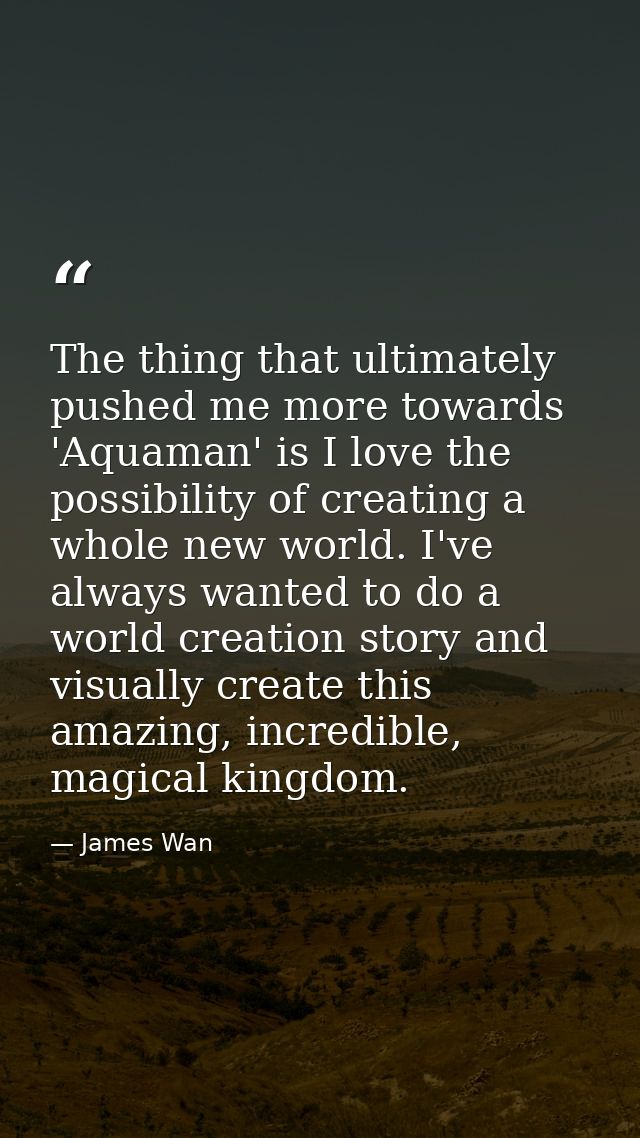 The thing that ultimately pushed me more towards 'Aquaman' is I love the possibility of creating a whole new world. I've — James Wan