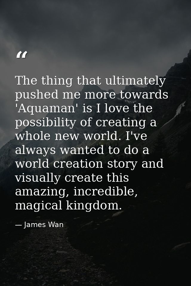 The thing that ultimately pushed me more towards 'Aquaman' is I love the possibility of creating a whole new world. I've — James Wan
