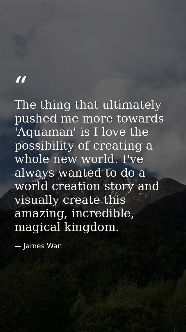 The thing that ultimately pushed me more towards 'Aquaman' is I love the possibility of creating a whole new world. I've — James Wan