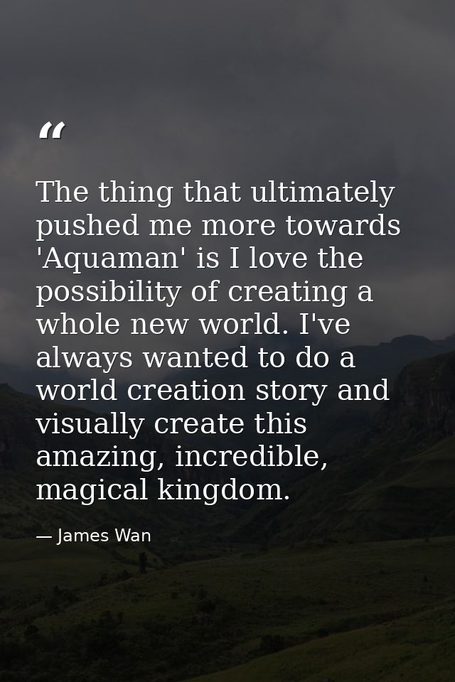 The thing that ultimately pushed me more towards 'Aquaman' is I love the possibility of creating a whole new world. I've — James Wan