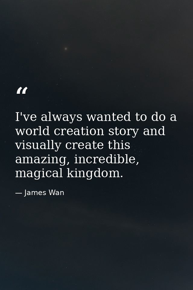 I've always wanted to do a world creation story and visually create this amazing, incredible, magical kingdom. — James Wan