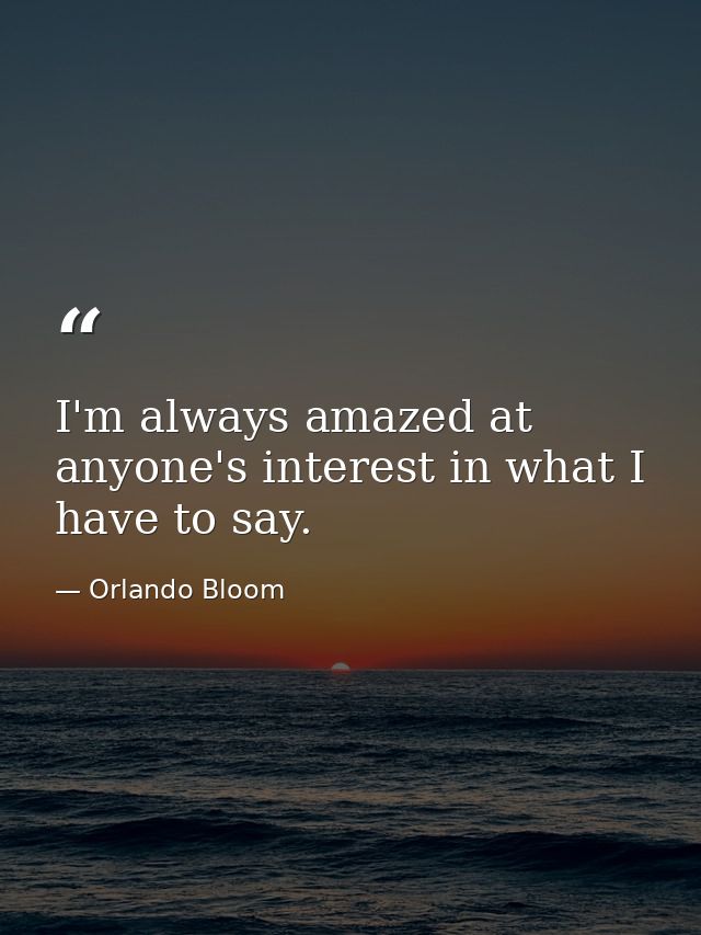 I'm always amazed at anyone's interest in what I have to say. — Orlando Bloom