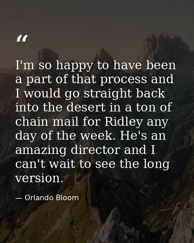 I'm so happy to have been a part of that process and I would go straight back into the desert in a ton of chain mail for — Orlando Bloom