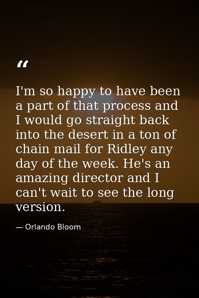 I'm so happy to have been a part of that process and I would go straight back into the desert in a ton of chain mail for — Orlando Bloom