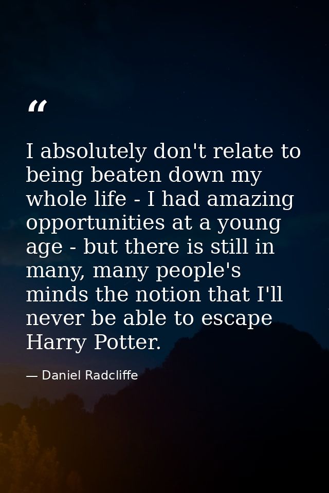 I absolutely don't relate to being beaten down my whole life - I had amazing opportunities at a young age - but there is — Daniel Radcliffe