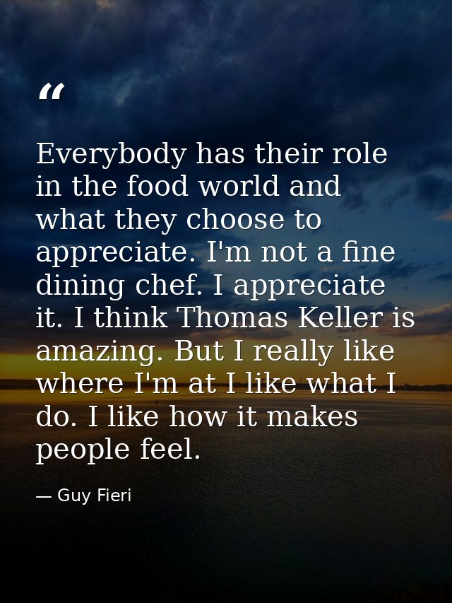 Everybody has their role in the food world and what they choose to appreciate. I'm not a fine dining chef. I appreciate  — Guy Fieri