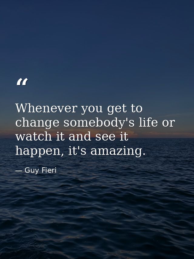 Whenever you get to change somebody's life or watch it and see it happen, it's amazing. — Guy Fieri