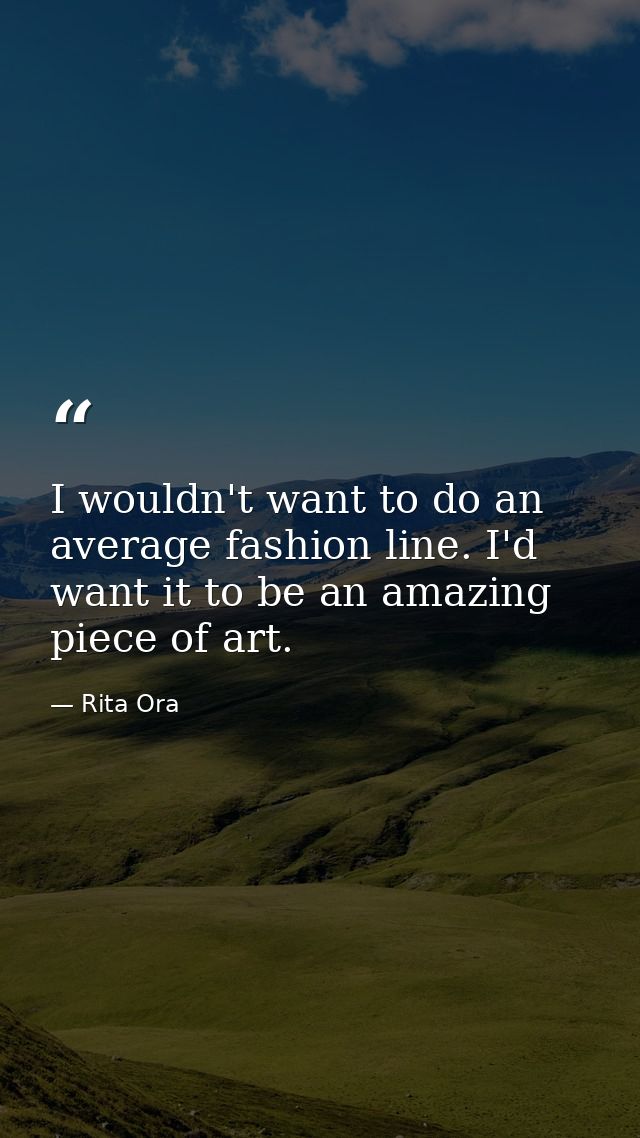 I wouldn't want to do an average fashion line. I'd want it to be an amazing piece of art. — Rita Ora