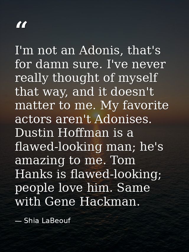 I'm not an Adonis, that's for damn sure. I've never really thought of myself that way, and it doesn't matter to me. My f — Shia LaBeouf