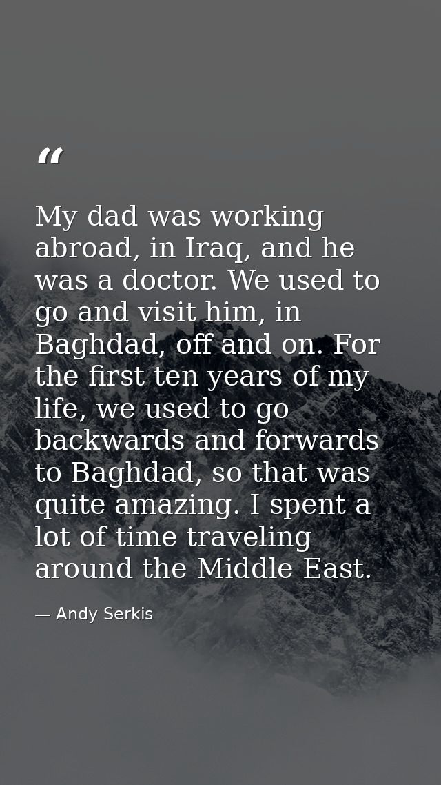 My dad was working abroad, in Iraq, and he was a doctor. We used to go and visit him, in Baghdad, off and on. For the fi — Andy Serkis